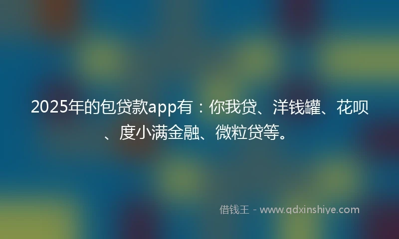 2025年的包贷款app有：你我贷、洋钱罐、花呗、度小满金融、微粒贷等。