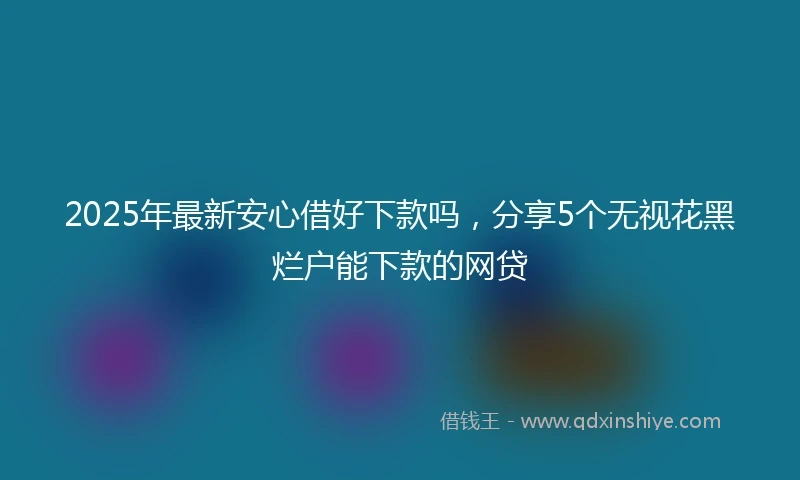 2025年最新安心借好下款吗，分享5个无视花黑烂户能下款的网贷