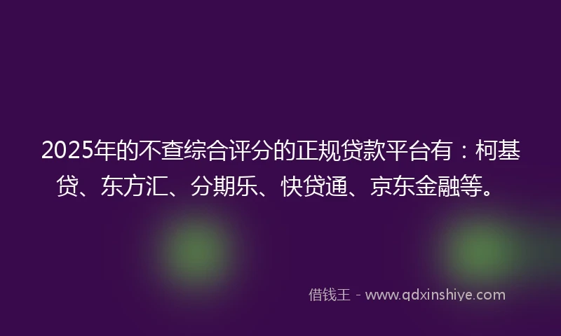 2025年的不查综合评分的正规贷款平台有：柯基贷、东方汇、分期乐、快贷通、京东金融等。