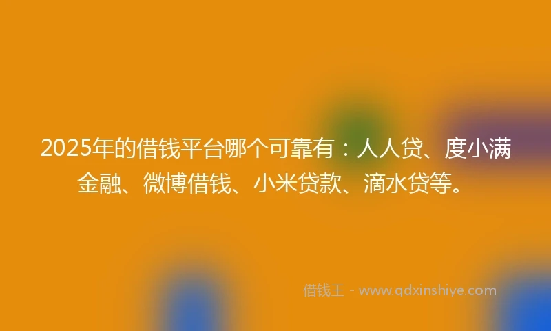 2025年的借钱平台哪个可靠有：人人贷、度小满金融、微博借钱、小米贷款、滴水贷等。