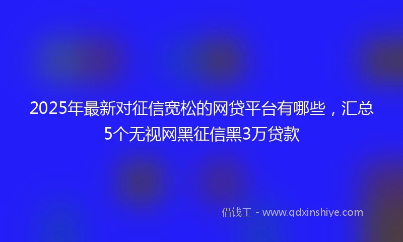 2025年最新对征信宽松的网贷平台有哪些，汇总5个无视网黑征信黑3万贷款