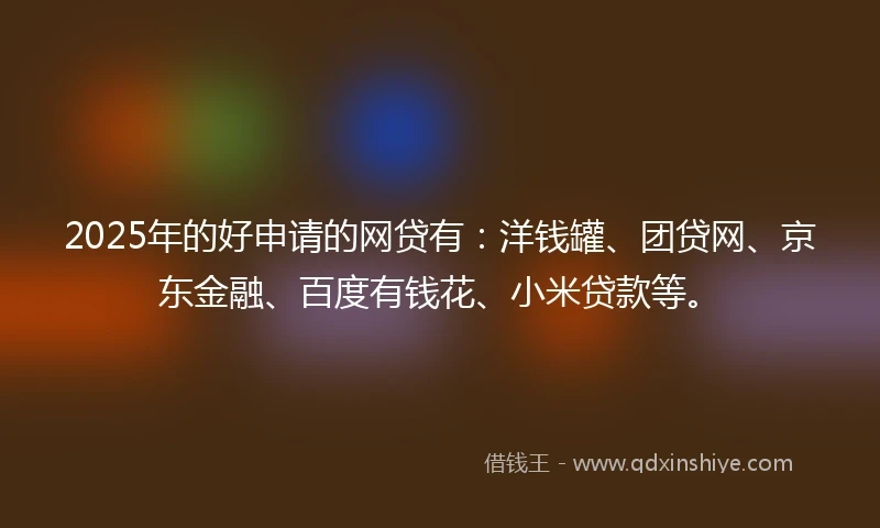 2025年的好申请的网贷有:洋钱罐、团贷网、京东金融、百度有钱花、小米贷款等。