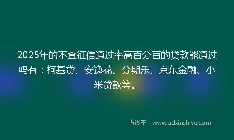 2025年的不查征信通过率高百分百的贷款能通过吗有：柯基贷、安逸花、分期乐、京东金融、小米贷款等。