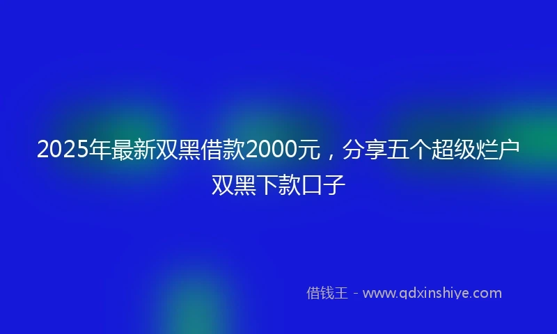 2025年最新双黑借款2000元，分享五个超级烂户双黑下款口子