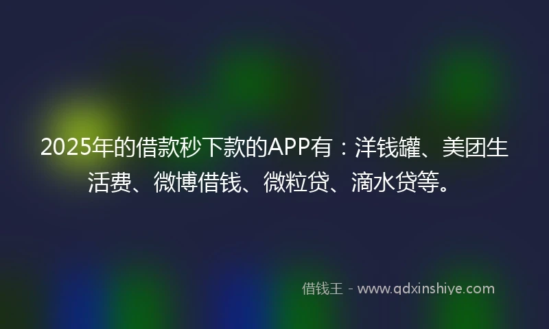 2025年的借款秒下款的APP有：洋钱罐、美团生活费、微博借钱、微粒贷、滴水贷等。