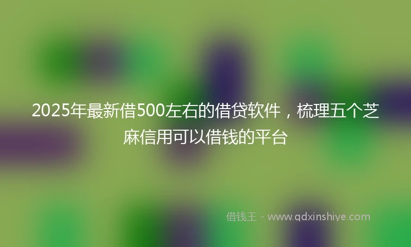 2025年最新借500左右的借贷软件，梳理五个芝麻信用可以借钱的平台