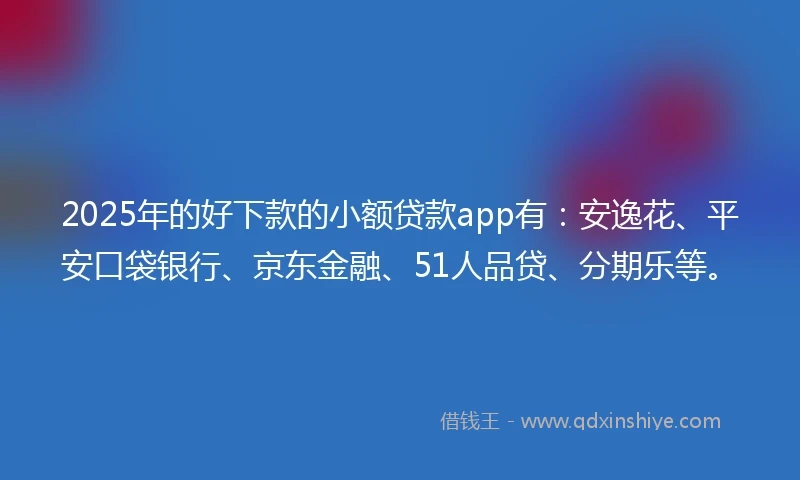 2025年的好下款的小额贷款app有：安逸花、平安口袋银行、京东金融、51人品贷、分期乐等。