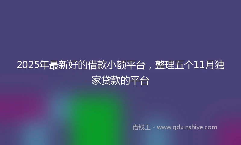 2025年最新好的借款小额平台，整理五个11月独家贷款的平台