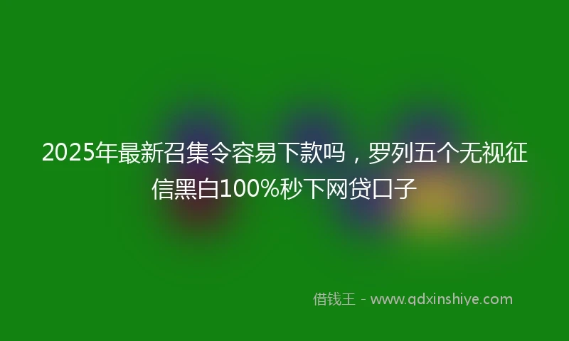 2025年最新召集令容易下款吗，罗列五个无视征信黑白100%秒下网贷口子
