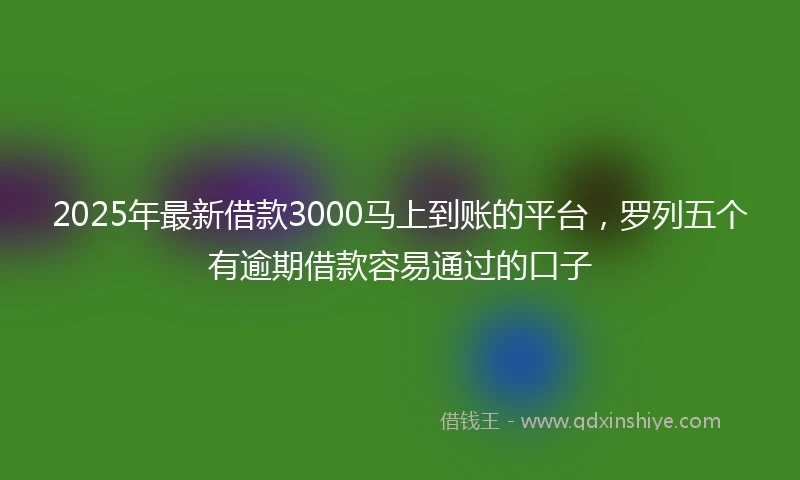 2025年最新借款3000马上到账的平台，罗列五个有逾期借款容易通过的口子