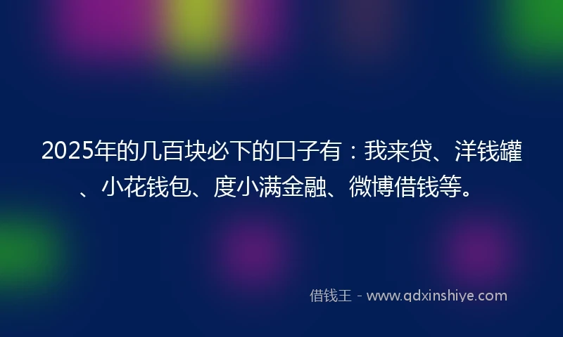 2025年的几百块必下的口子有：我来贷、洋钱罐、小花钱包、度小满金融、微博借钱等。