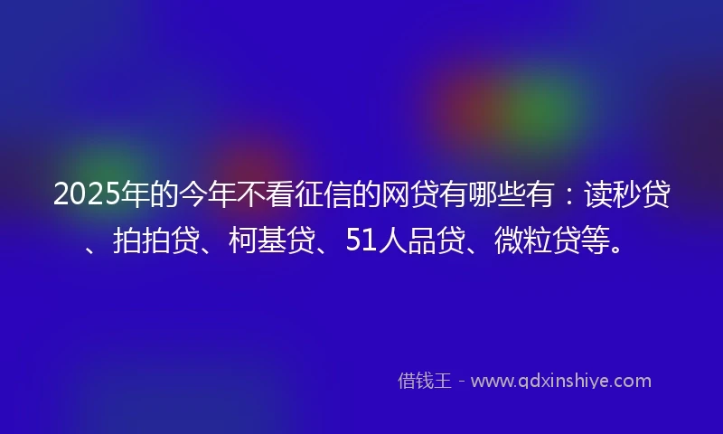 2025年的今年不看征信的网贷有哪些有：读秒贷、拍拍贷、柯基贷、51人品贷、微粒贷等。
