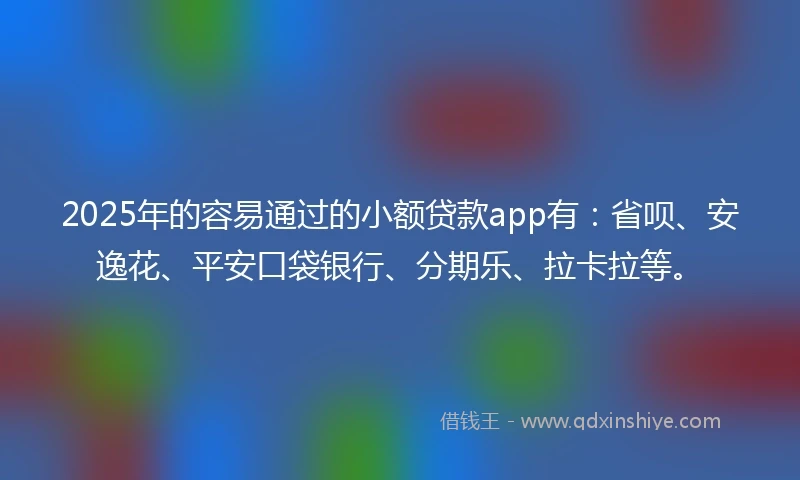 2025年的容易通过的小额贷款app有：省呗、安逸花、平安口袋银行、分期乐、拉卡拉等。