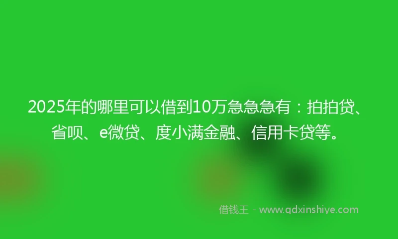 2025年的哪里可以借到10万急急急有：拍拍贷、省呗、e微贷、度小满金融、信用卡贷等。