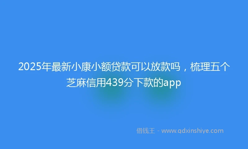 2025年最新小康小额贷款可以放款吗，梳理五个芝麻信用439分下款的app