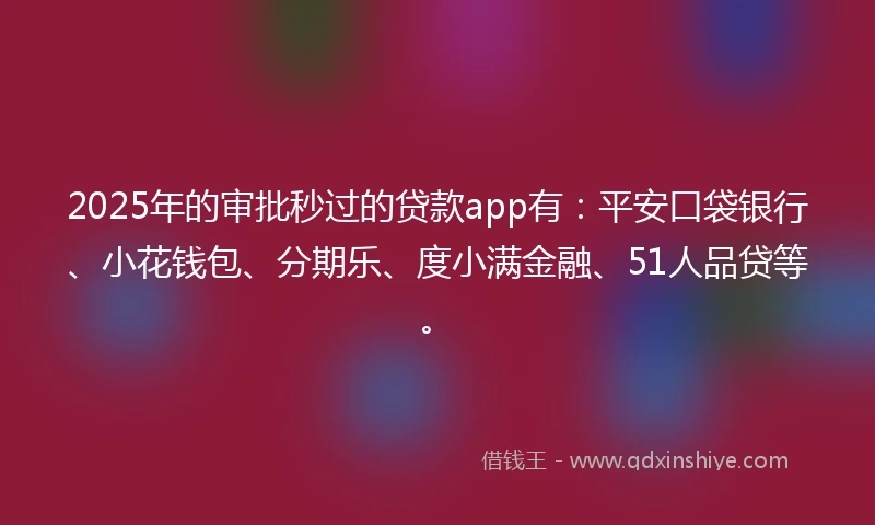 2025年的审批秒过的贷款app有：平安口袋银行、小花钱包、分期乐、度小满金融、51人品贷等。