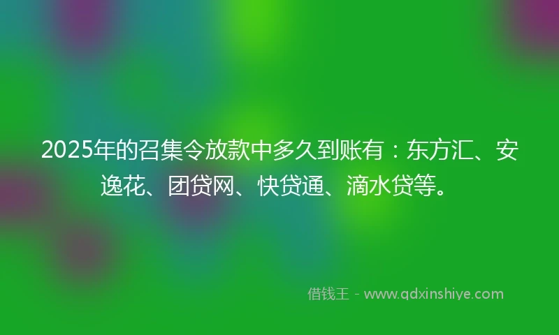 2025年的召集令放款中多久到账有：东方汇、安逸花、团贷网、快贷通、滴水贷等。