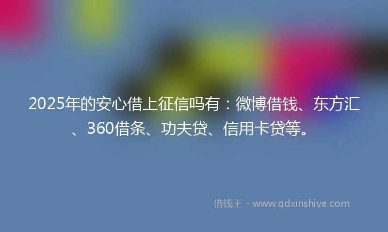 2025年的安心借上征信吗有：微博借钱、东方汇、360借条、功夫贷、信用卡贷等。