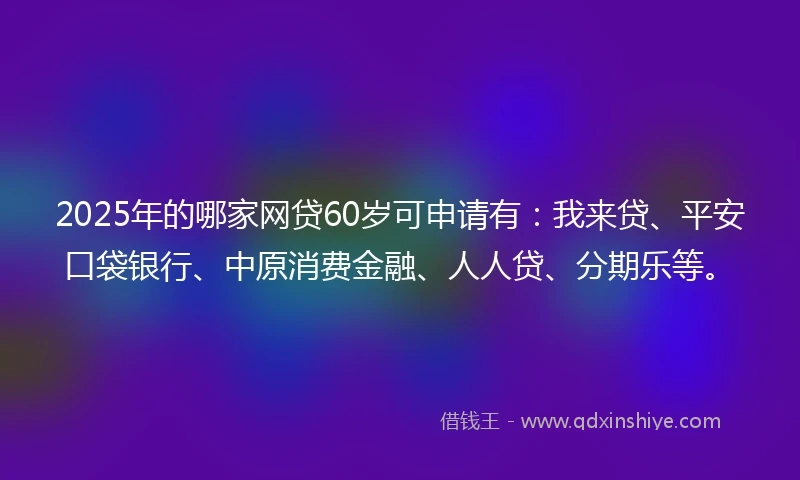 2025年的哪家网贷60岁可申请有：我来贷、平安口袋银行、中原消费金融、人人贷、分期乐等。
