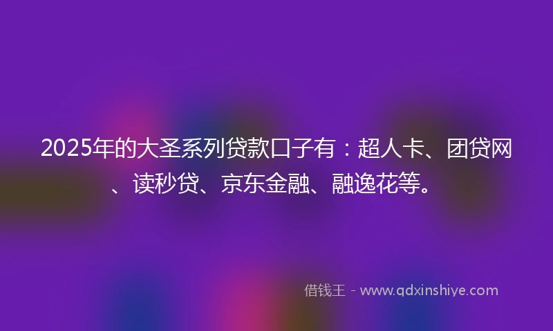 2025年的大圣系列贷款口子有：超人卡、团贷网、读秒贷、京东金融、融逸花等。