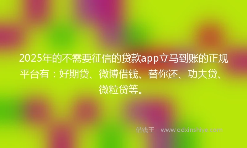 2025年的不需要征信的贷款app立马到账的正规平台有：好期贷、微博借钱、替你还、功夫贷、微粒贷等。
