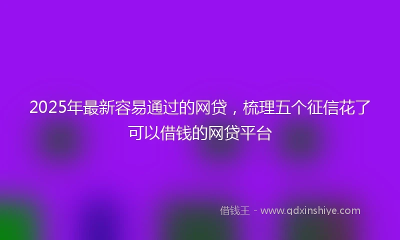 2025年最新容易通过的网贷，梳理五个征信花了可以借钱的网贷平台