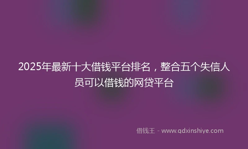 2025年最新十大借钱平台排名，整合五个失信人员可以借钱的网贷平台