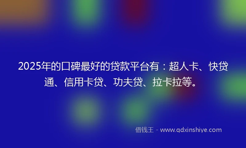2025年的口碑最好的贷款平台有：超人卡、快贷通、信用卡贷、功夫贷、拉卡拉等。
