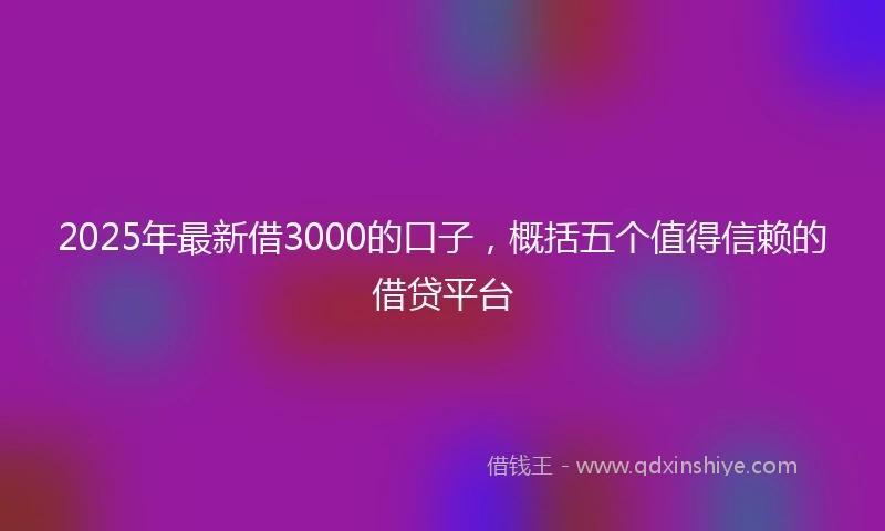 2025年最新借3000的口子，概括五个值得信赖的借贷平台