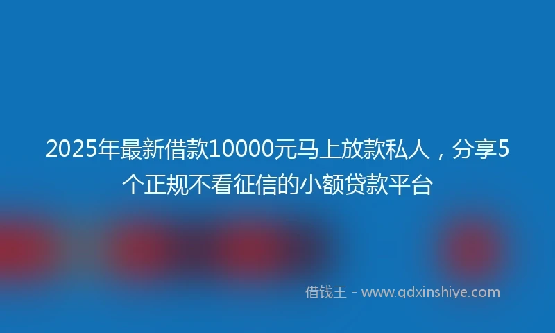2025年最新借款10000元马上放款私人，分享5个正规不看征信的小额贷款平台