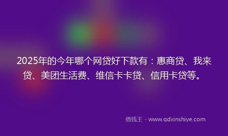 2025年的今年哪个网贷好下款有：惠商贷、我来贷、美团生活费、维信卡卡贷、信用卡贷等。