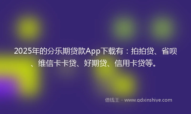 2025年的分乐期贷款App下载有：拍拍贷、省呗、维信卡卡贷、好期贷、信用卡贷等。