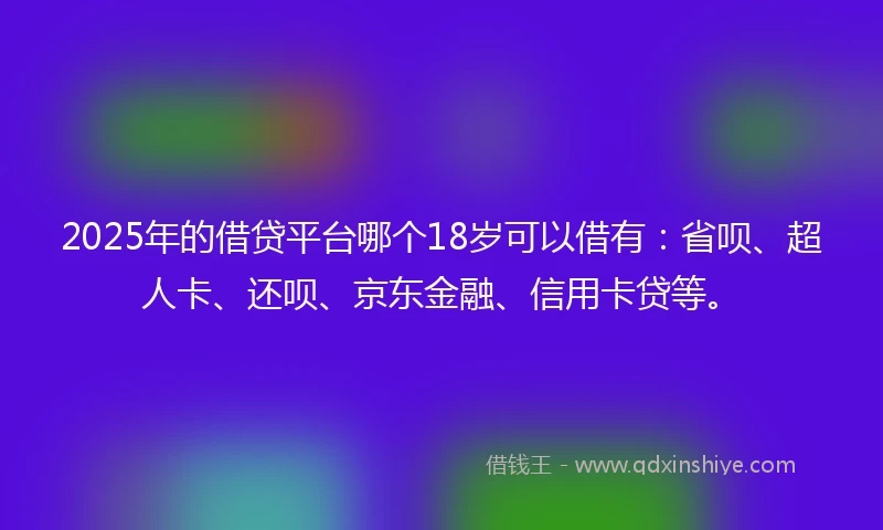 2025年的借贷平台哪个18岁可以借有：省呗、超人卡、还呗、京东金融、信用卡贷等。