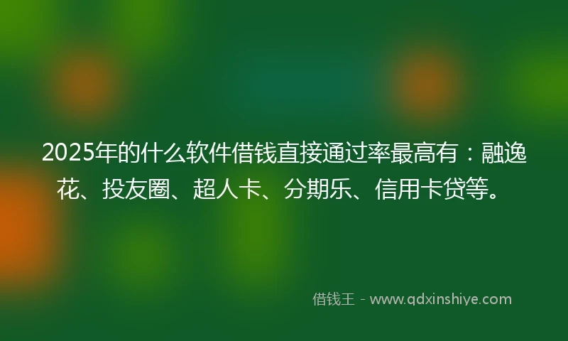 2025年的什么软件借钱直接通过率最高有：融逸花、投友圈、超人卡、分期乐、信用卡贷等。