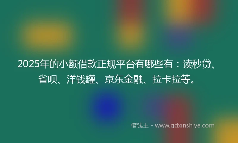 2025年的小额借款正规平台有哪些有：读秒贷、省呗、洋钱罐、京东金融、拉卡拉等。