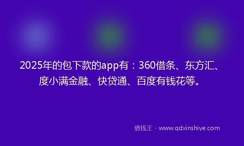 2025年的包下款的app有：360借条、东方汇、度小满金融、快贷通、百度有钱花等。