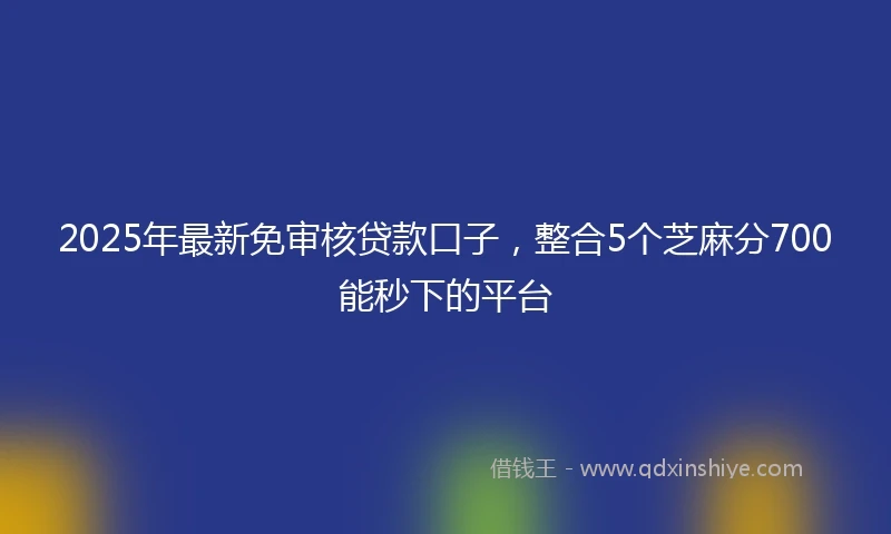 2025年最新免审核贷款口子，整合5个芝麻分700能秒下的平台