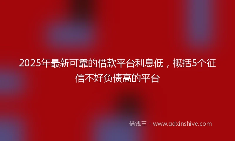 2025年最新可靠的借款平台利息低，概括5个征信不好负债高的平台