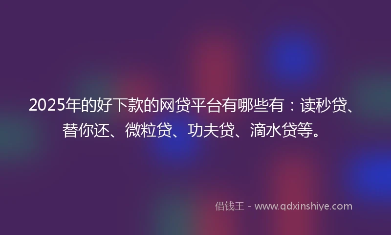 2025年的好下款的网贷平台有哪些有：读秒贷、替你还、微粒贷、功夫贷、滴水贷等。