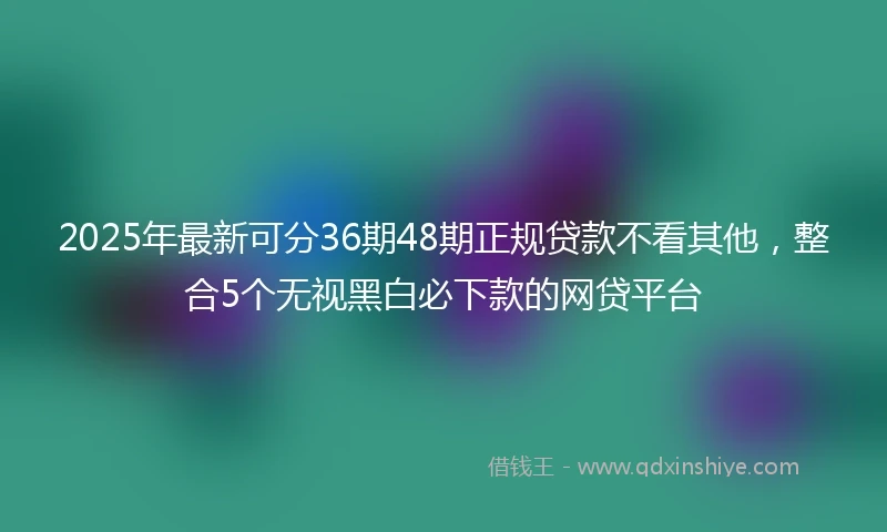 2025年最新可分36期48期正规贷款不看其他，整合5个无视黑白必下款的网贷平台