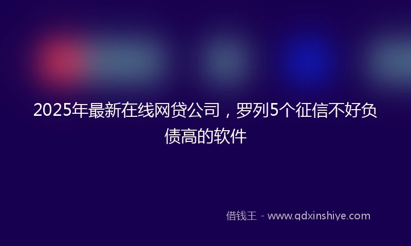 2025年最新在线网贷公司，罗列5个征信不好负债高的软件