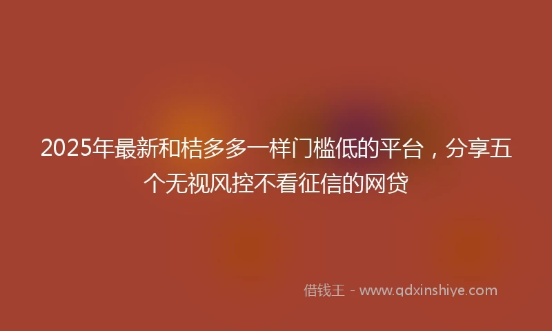 2025年最新和桔多多一样门槛低的平台，分享五个无视风控不看征信的网贷