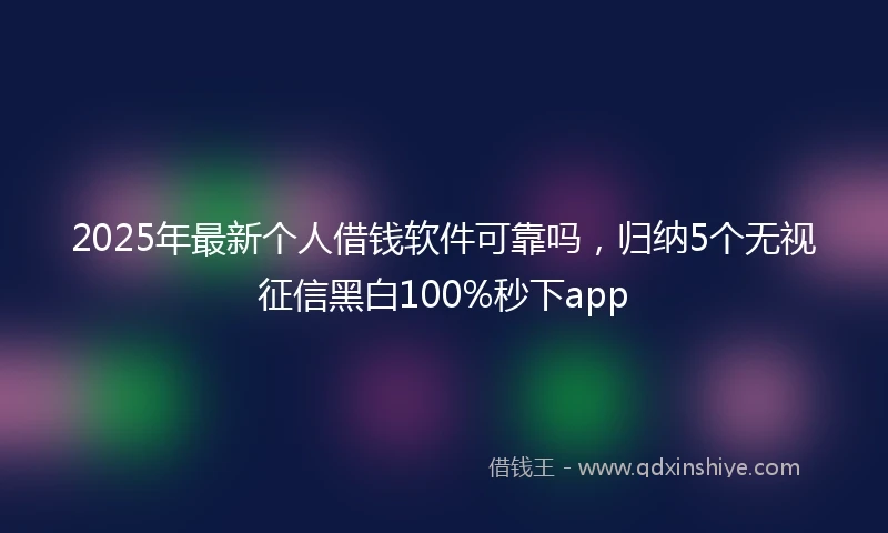 2025年最新个人借钱软件可靠吗，归纳5个无视征信黑白100%秒下app