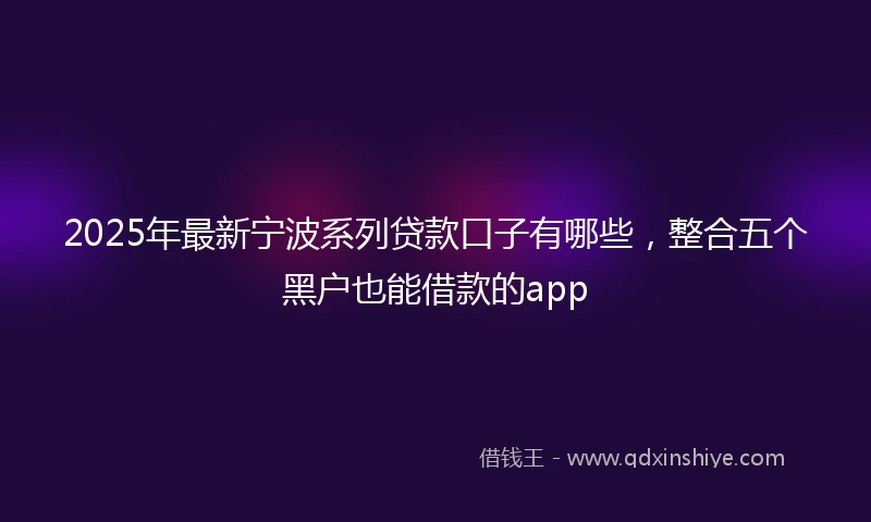 2025年最新宁波系列贷款口子有哪些，整合五个黑户也能借款的app