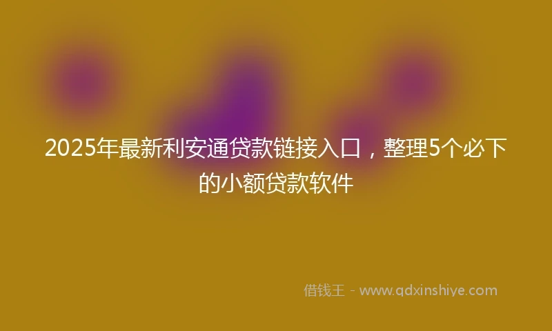 2025年最新利安通贷款链接入口，整理5个必下的小额贷款软件