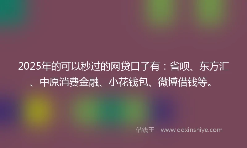 2025年的可以秒过的网贷口子有：省呗、东方汇、中原消费金融、小花钱包、微博借钱等。