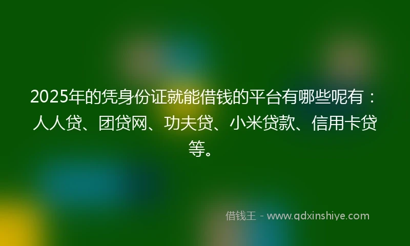 2025年的凭身份证就能借钱的平台有哪些呢有：人人贷、团贷网、功夫贷、小米贷款、信用卡贷等。