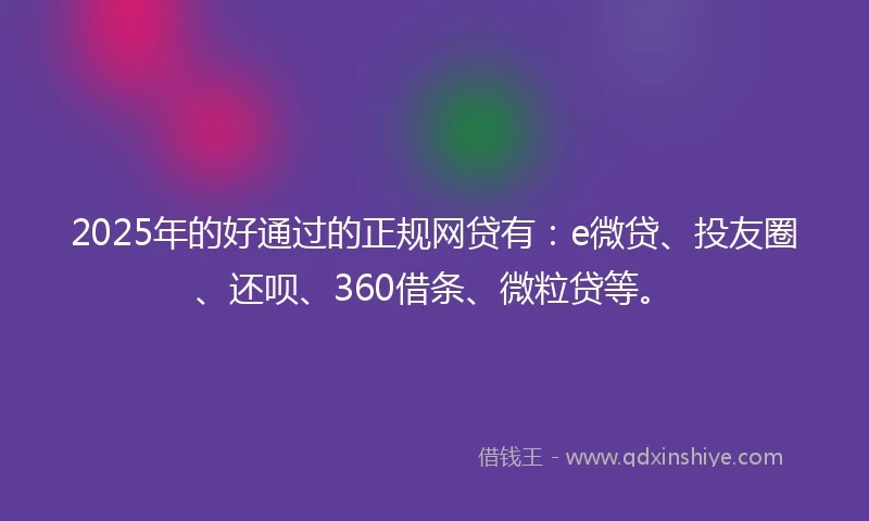 2025年的好通过的正规网贷有：e微贷、投友圈、还呗、360借条、微粒贷等。