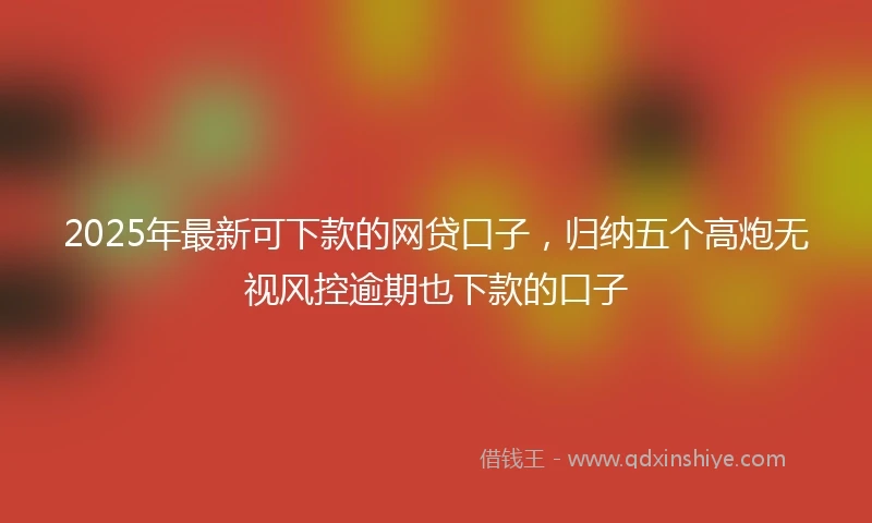 2025年最新可下款的网贷口子，归纳五个高炮无视风控逾期也下款的口子