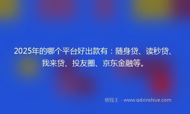 2025年的哪个平台好出款有：随身贷、读秒贷、我来贷、投友圈、京东金融等。